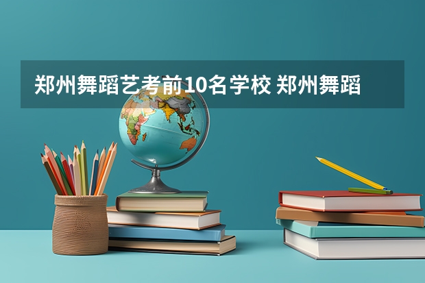 郑州舞蹈艺考前10名学校 郑州舞蹈艺考前10名学校