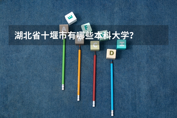湖北省十堰市有哪些本科大学？