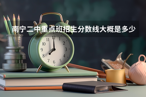 南宁二中重点班招生分数线大概是多少?按什么标准定分数线?
