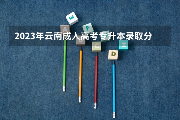 2023年云南成人高考专升本录取分数线具体是多少