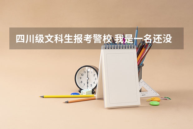 四川级文科生报考警校 我是一名还没毕业的职高生,我在网上查到,说可以参加高考,是以社会考生参加的。