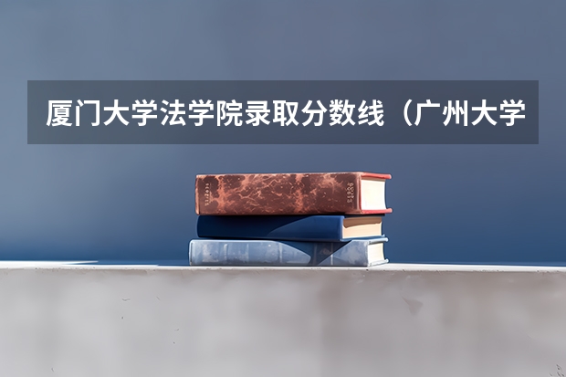 厦门大学法学院录取分数线（广州大学法学院录取分数线）