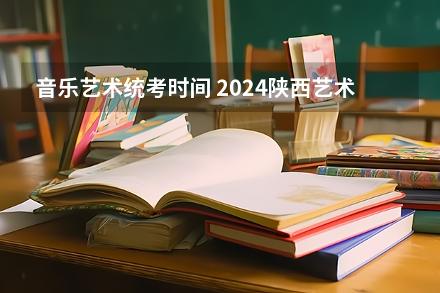音乐艺术统考时间 2024陕西艺术统考时间及考点安排