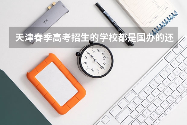 天津春季高考招生的学校都是国办的还是民办的？急（天津春季高考 好不好）
