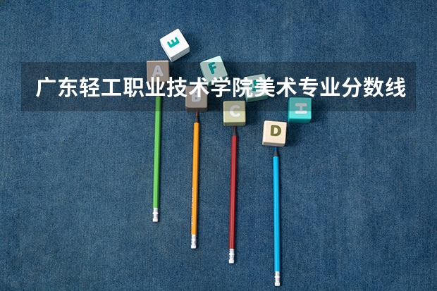 广东轻工职业技术学院美术专业分数线多少啊？