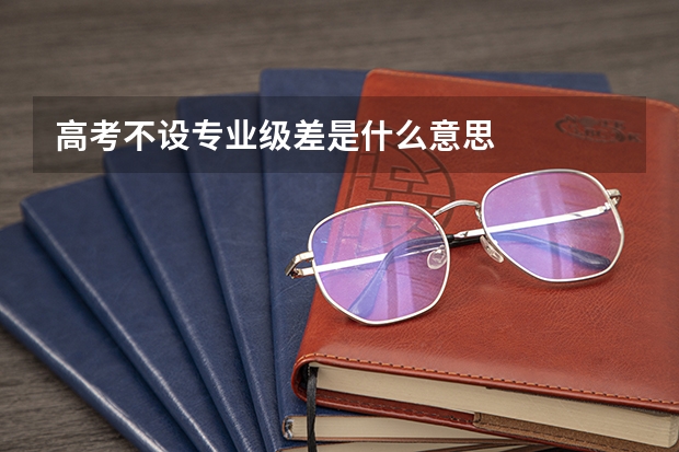 高考不设专业级差是什么意思