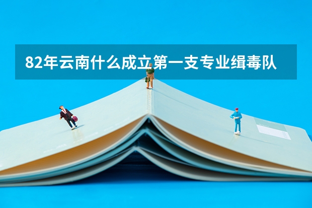 82年云南什么成立第一支专业缉毒队伍