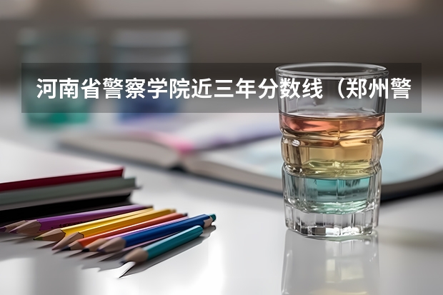 河南省警察学院近三年分数线（郑州警察学院专科分数线）