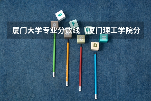 厦门大学专业分数线（厦门理工学院分数线）