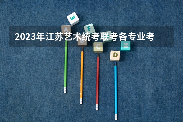 2023年江苏艺术统考/联考各专业考试时间及科目（2024福建艺术类专业统考时间）