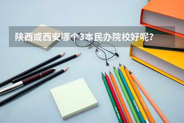 陕西或西安哪个3本民办院校好呢？