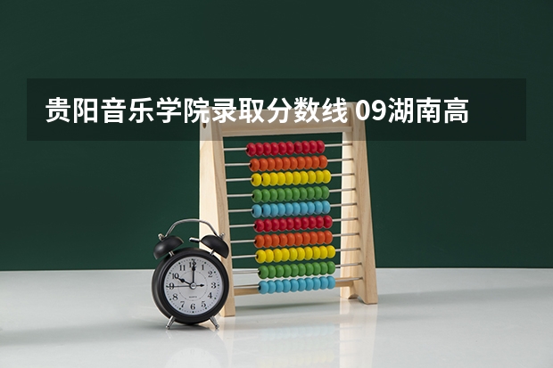 贵阳音乐学院录取分数线 09湖南高考各高校三本录取分数线..