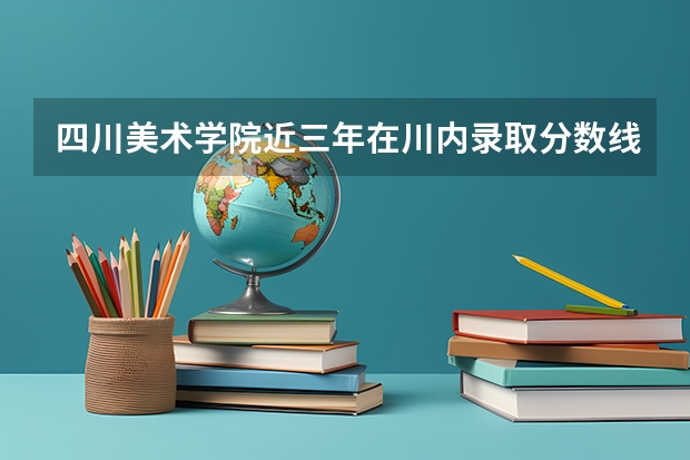 四川美术学院近三年在川内录取分数线是多少？