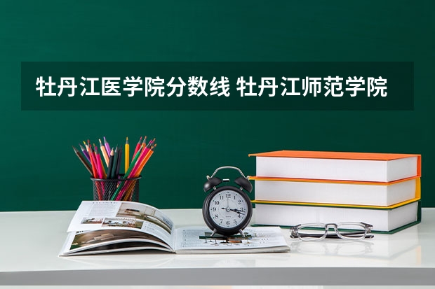 牡丹江医学院分数线 牡丹江师范学院录取分数线