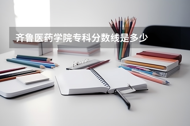 齐鲁医药学院专科分数线是多少