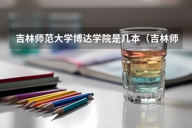 吉林师范大学博达学院是几本（吉林师范大学博达学院是一本还是二本）