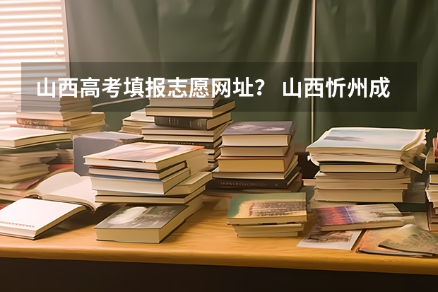 山西高考填报志愿网址？ 山西忻州成人高考在哪儿报名？