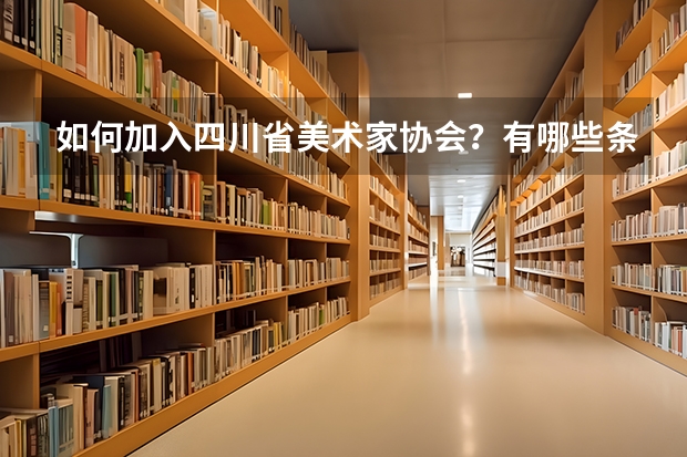 如何加入四川省美术家协会？有哪些条件或要求？