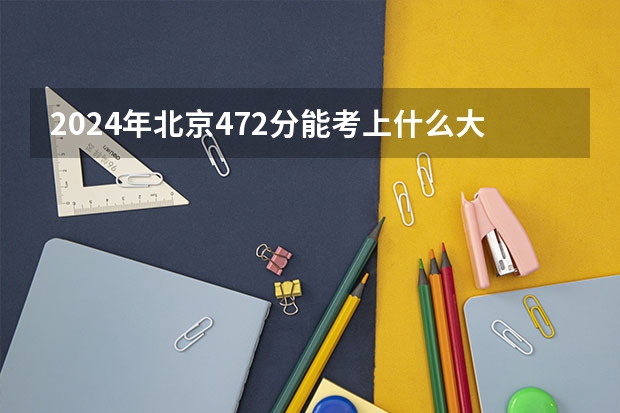 2024年北京472分能考上什么大学?
