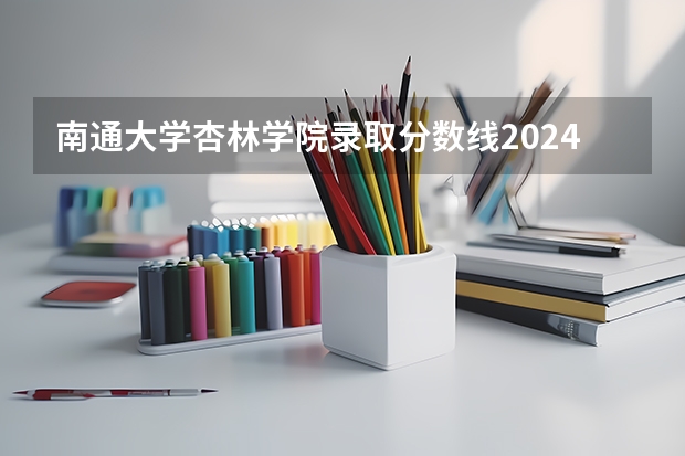 南通大学杏林学院录取分数线2024年是多少分(附各省录取最低分)