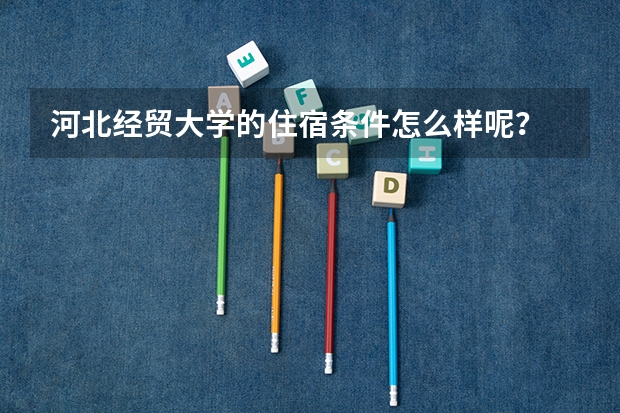 河北经贸大学的住宿条件怎么样呢？