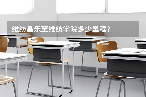 维纺昌乐至维纺学院多少里程？