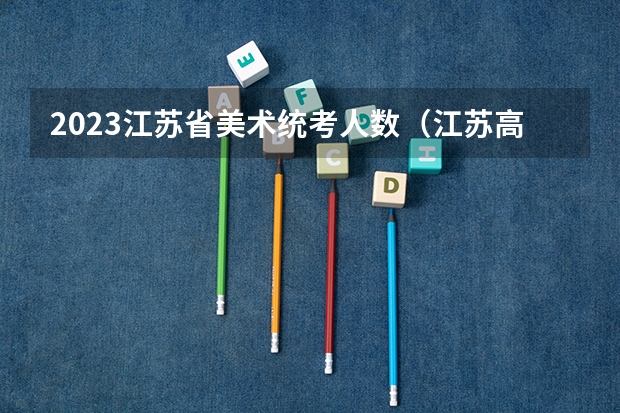 2023江苏省美术统考人数（江苏高考考几天）