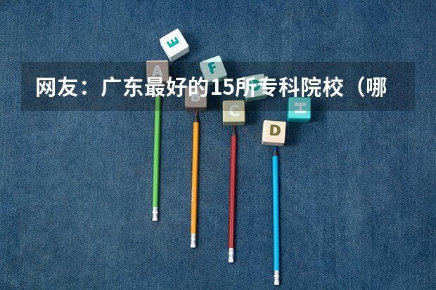 网友：广东最好的15所专科院校（哪4所专科院校，就业前景很可观？）