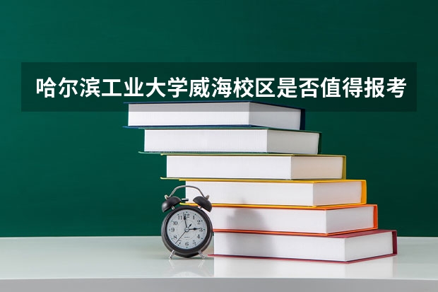 哈尔滨工业大学威海校区是否值得报考，哪些专业就业前景好？