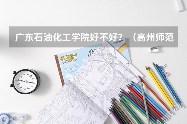 广东石油化工学院好不好？（高州师范学院分数线）
