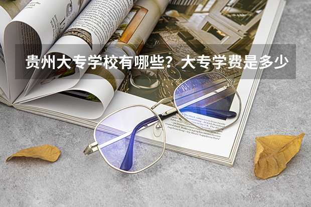贵州大专学校有哪些？大专学费是多少？