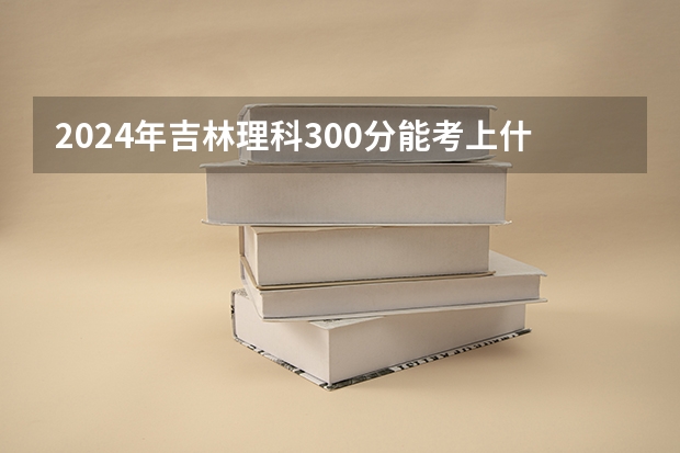2024年吉林理科300分能考上什么大学？