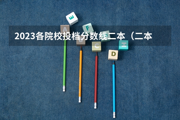 2023各院校投档分数线二本（二本大学录取分数）