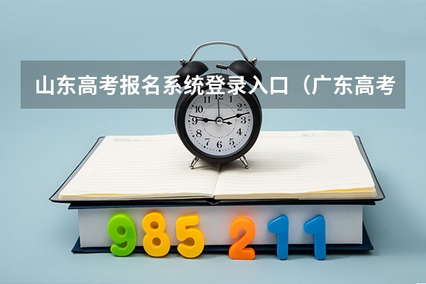 山东高考报名系统登录入口(广东高考报名(入口+时间+系统+网站))