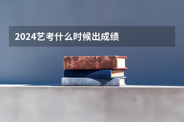 2024艺考什么时候出成绩