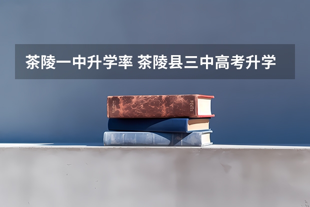 茶陵一中升学率 茶陵县三中高考升学率