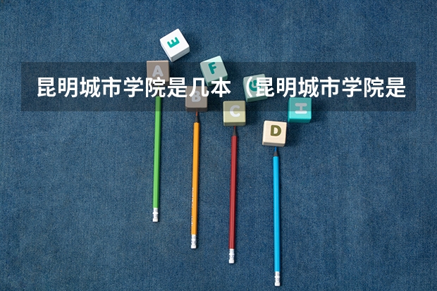 昆明城市学院是几本（昆明城市学院是几本）