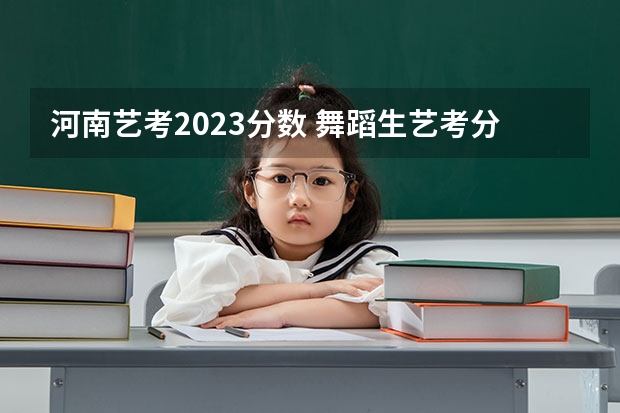 河南艺考2023分数 舞蹈生艺考分数线2023
