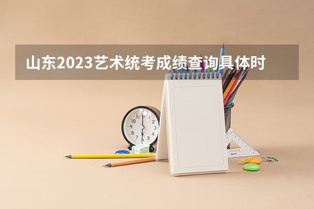 山东2023艺术统考成绩查询具体时间（山东夏季高考报名时间）