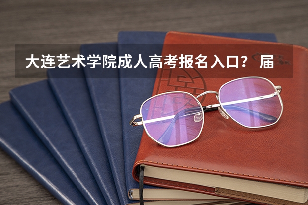 大连艺术学院成人高考报名入口？ 届辽宁省美术生艺考前五名