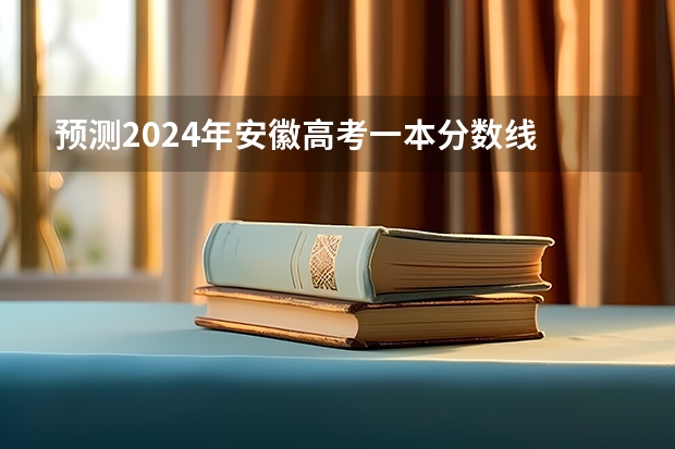 预测2024年安徽高考一本分数线 最低多少分可以上一本