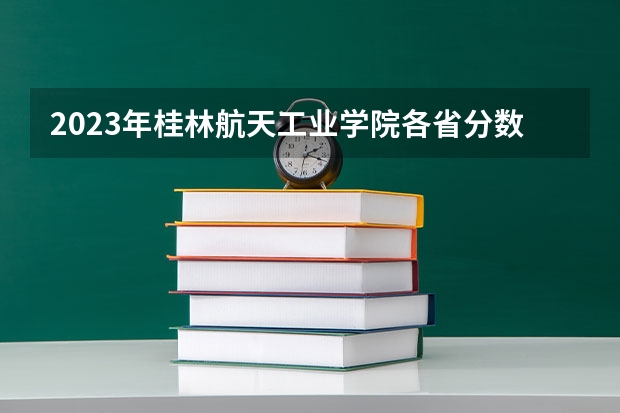 2023年桂林航天工业学院各省分数线 贵州省航天职业技术学院中专部2023年招生录取分数线