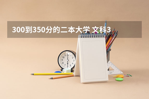 300到350分的二本大学 文科300多分的公办二本大学