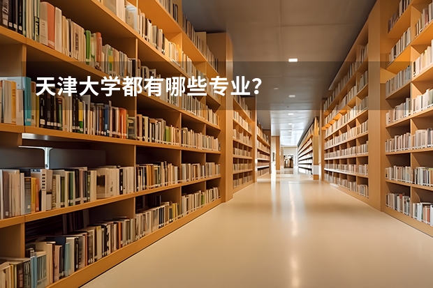 天津大学都有哪些专业？