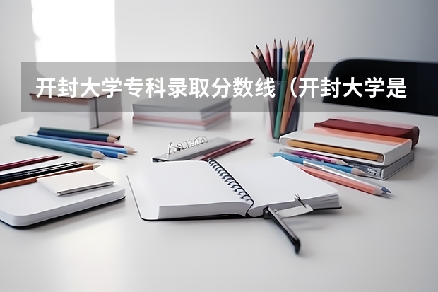 开封大学专科录取分数线（开封大学是专科还是本科?）