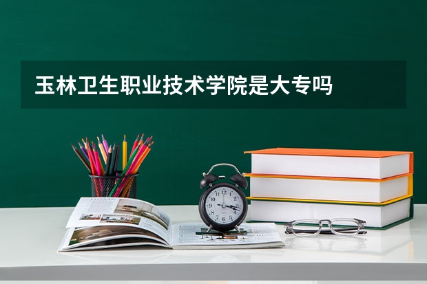 玉林卫生职业技术学院是大专吗