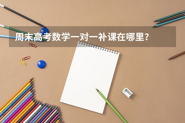 周末高考数学一对一补课在哪里？
