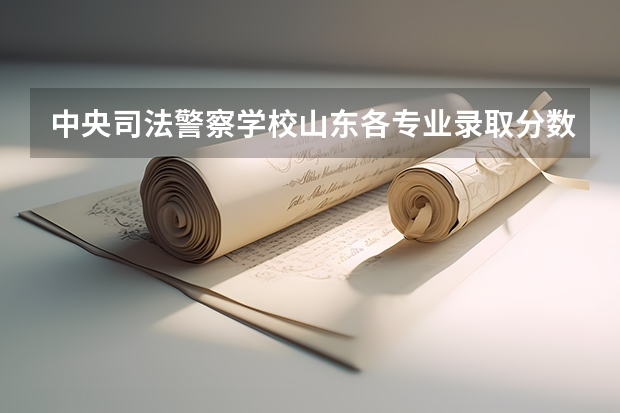 中央司法警察学校山东各专业录取分数（中央司法警察学校分数线）
