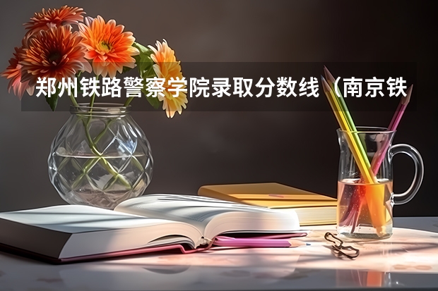 郑州铁路警察学院录取分数线（南京铁道警察学院录取分数线）