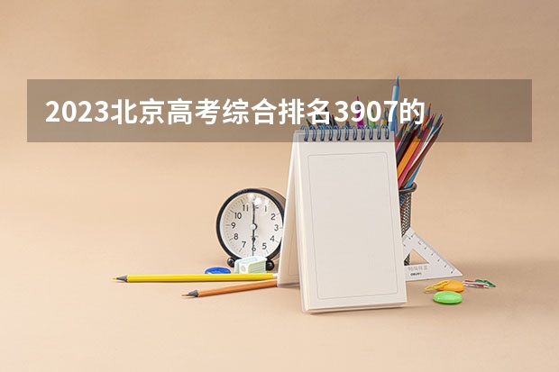 2023北京高考综合排名3907的考生报哪所大学 往年录取分数线